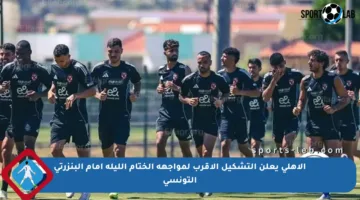 الأهلي يعلن التشكيل الأقرب لمواجهة الختام الليلة أمام البنزرتي التونسي